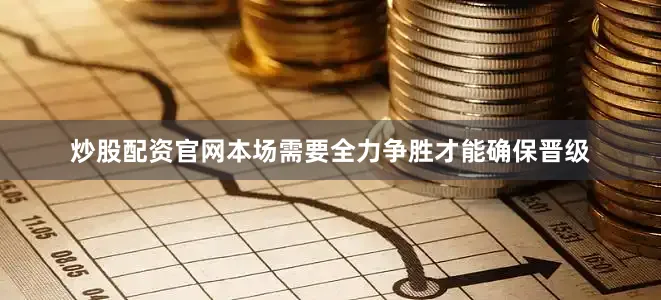 炒股配资官网本场需要全力争胜才能确保晋级