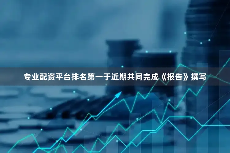 专业配资平台排名第一于近期共同完成《报告》撰写