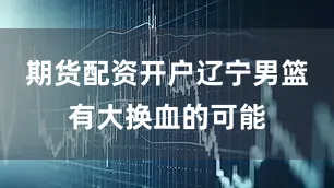 期货配资开户辽宁男篮有大换血的可能