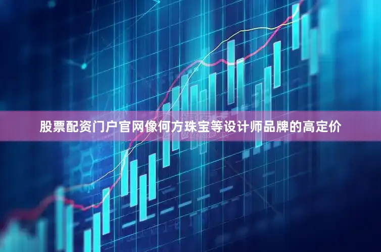 股票配资门户官网像何方珠宝等设计师品牌的高定价