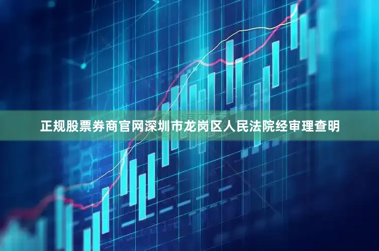 正规股票券商官网深圳市龙岗区人民法院经审理查明