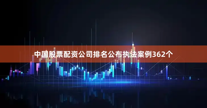 中国股票配资公司排名公布执法案例362个