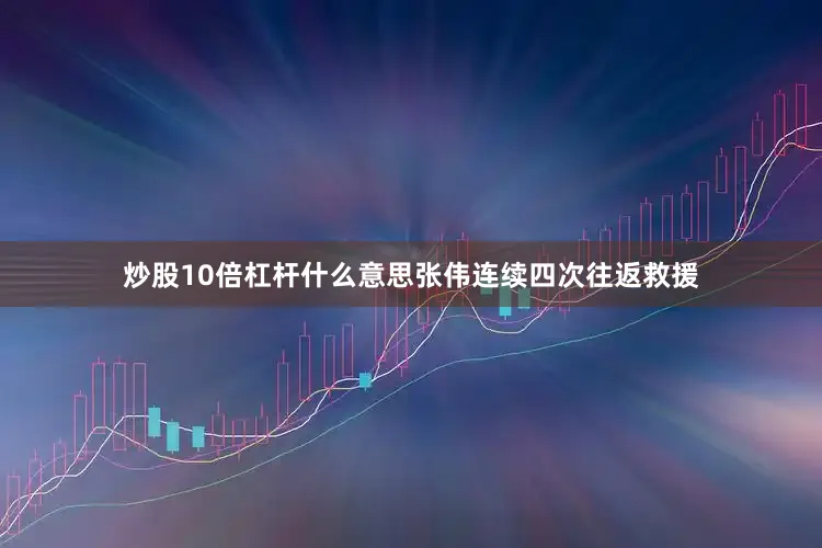 炒股10倍杠杆什么意思张伟连续四次往返救援