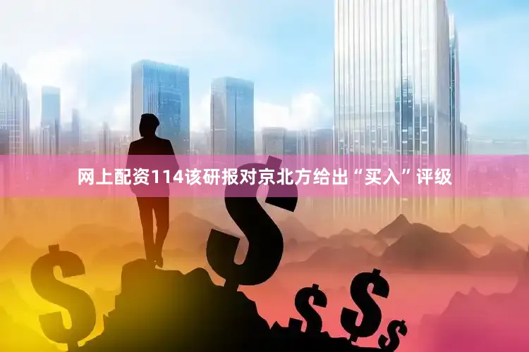 网上配资114该研报对京北方给出“买入”评级