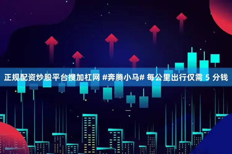 正规配资炒股平台搜加杠网 #奔腾小马# 每公里出行仅需 5 分钱