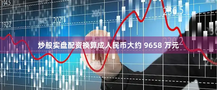 炒股实盘配资换算成人民币大约 9658 万元