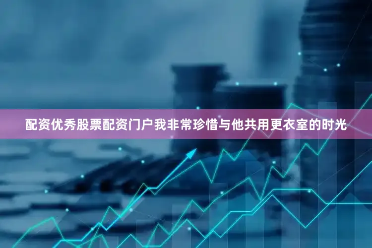 配资优秀股票配资门户我非常珍惜与他共用更衣室的时光