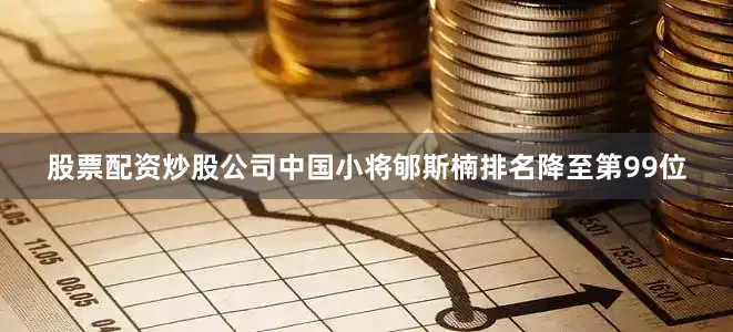 股票配资炒股公司中国小将郇斯楠排名降至第99位