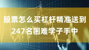股票怎么买杠杆精准送到247名困难学子手中