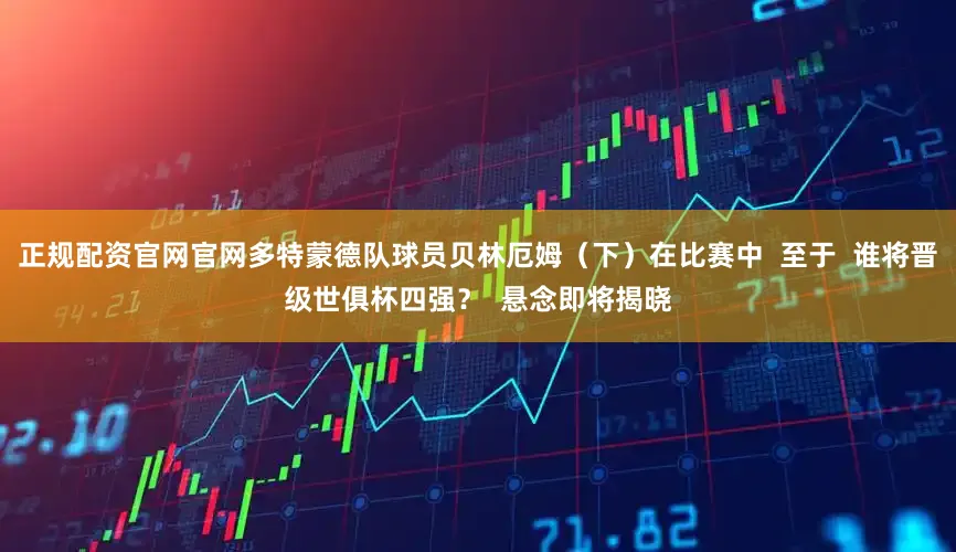 正规配资官网官网多特蒙德队球员贝林厄姆（下）在比赛中  至于  谁将晋级世俱杯四强？  悬念即将揭晓