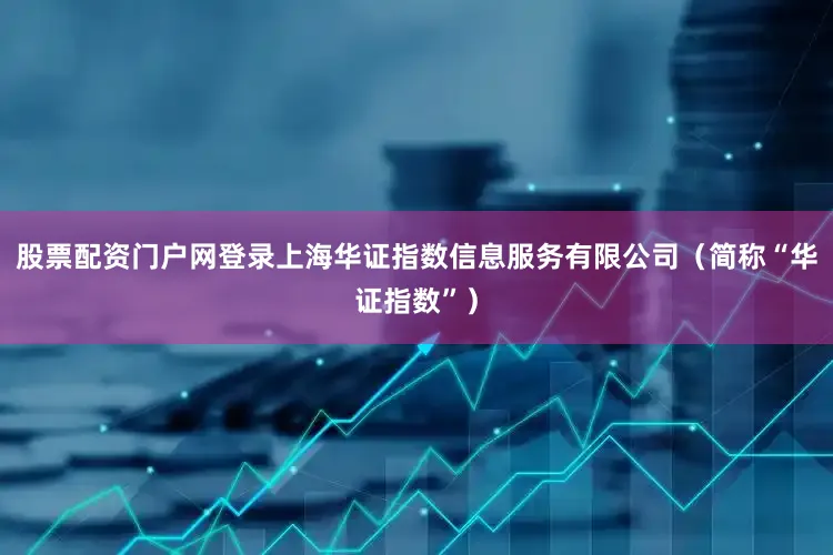 股票配资门户网登录上海华证指数信息服务有限公司（简称“华证指数”）