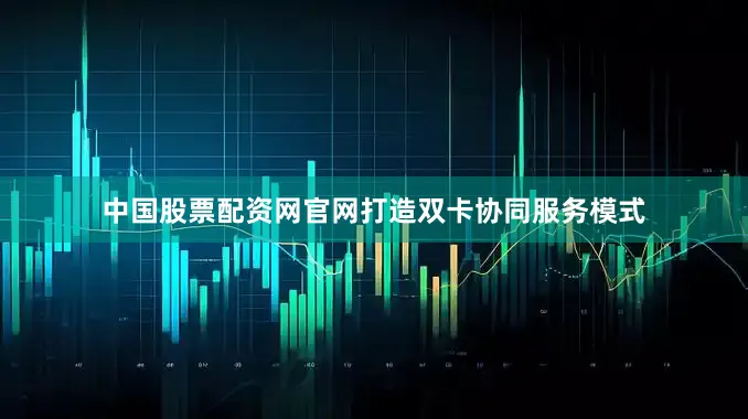 中国股票配资网官网打造双卡协同服务模式