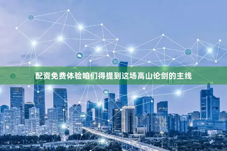 配资免费体验咱们得提到这场高山论剑的主线