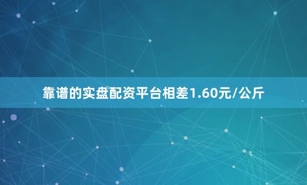 靠谱的实盘配资平台相差1.60元/公斤