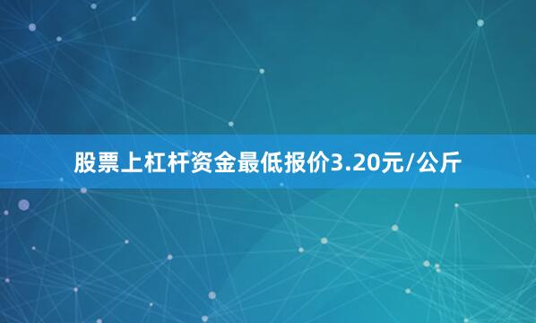 股票上杠杆资金最低报价3.20元/公斤