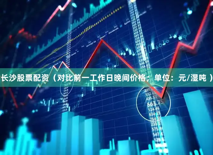 长沙股票配资（对比前一工作日晚间价格；单位：元/湿吨 ）
