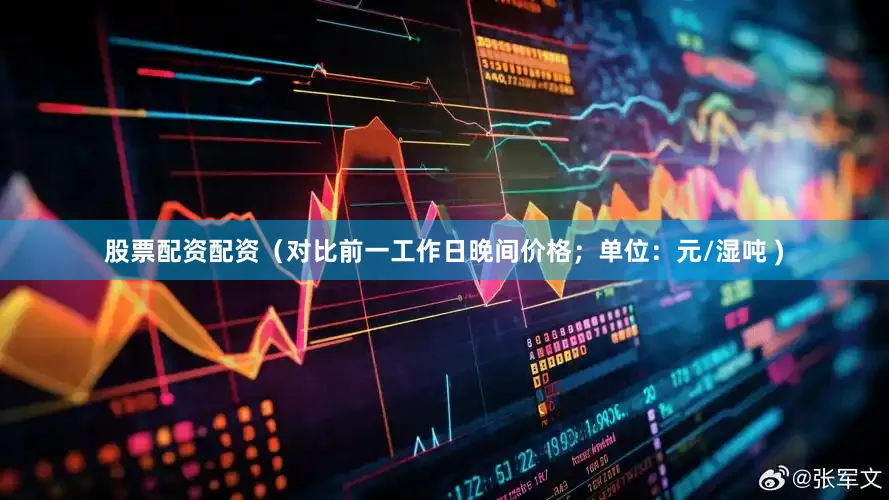 股票配资配资（对比前一工作日晚间价格；单位：元/湿吨 )