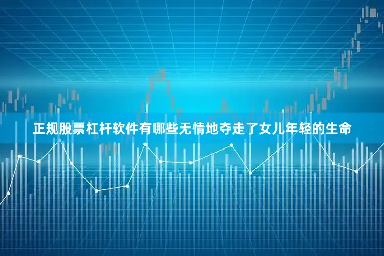 正规股票杠杆软件有哪些无情地夺走了女儿年轻的生命