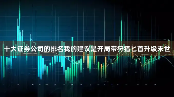 十大证券公司的排名我的建议是开局带狩猎匕首升级末世