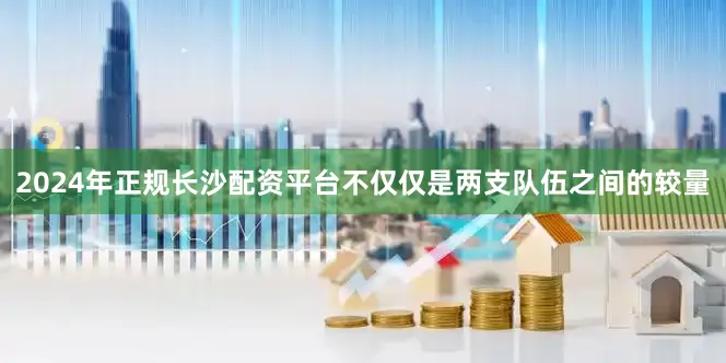 2024年正规长沙配资平台不仅仅是两支队伍之间的较量