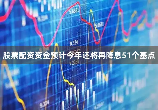 股票配资资金预计今年还将再降息51个基点