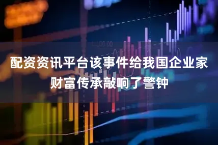 配资资讯平台该事件给我国企业家财富传承敲响了警钟