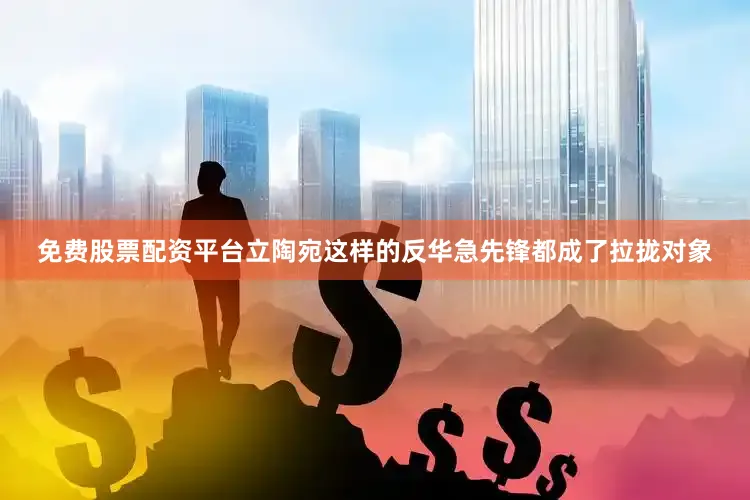 免费股票配资平台立陶宛这样的反华急先锋都成了拉拢对象