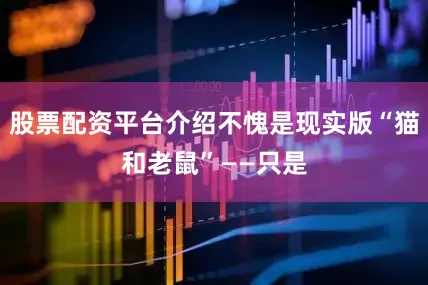 股票配资平台介绍不愧是现实版“猫和老鼠”——只是