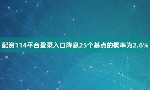 配资114平台登录入口降息25个基点的概率为2.6%