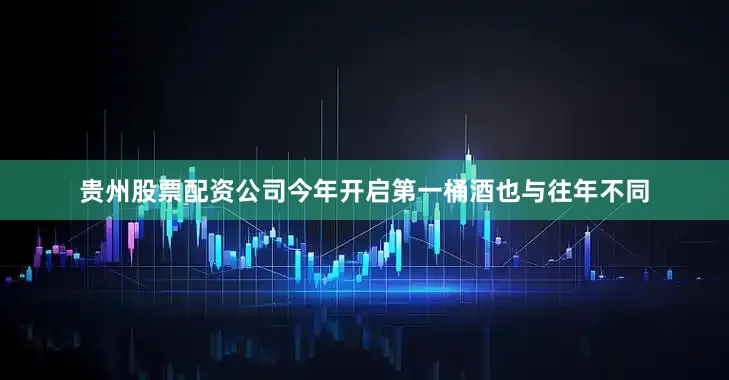 贵州股票配资公司今年开启第一桶酒也与往年不同