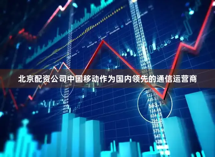 北京配资公司中国移动作为国内领先的通信运营商