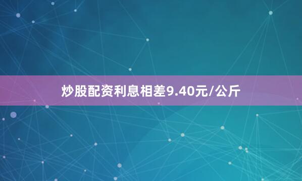 炒股配资利息相差9.40元/公斤