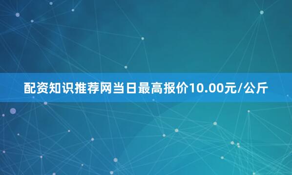 配资知识推荐网当日最高报价10.00元/公斤