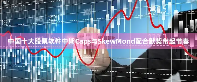 中国十大股票软件中期Caps与SkewMond配合默契带起节奏