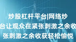炒股杠杆平台|网络炒股杠杆平台让观众在紧张刺激之余收获轻松愉悦