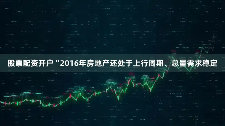 股票配资开户“2016年房地产还处于上行周期、总量需求稳定