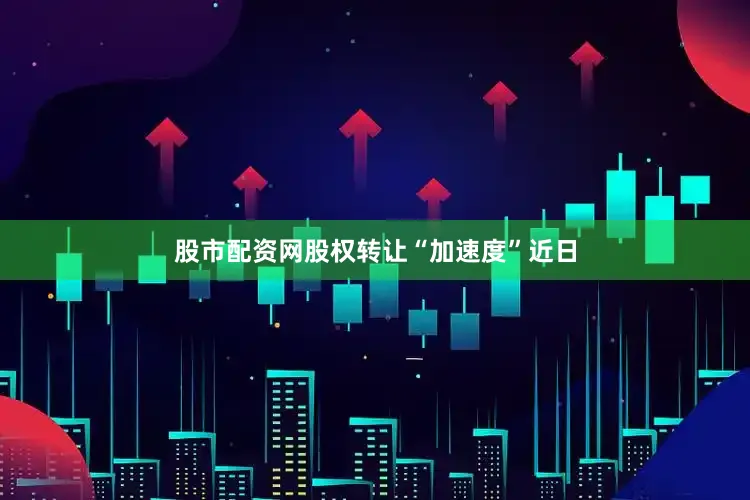 股市配资网股权转让“加速度”近日