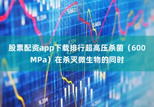 股票配资app下载排行超高压杀菌（600MPa）在杀灭微生物的同时