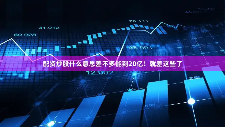 配资炒股什么意思差不多能到20亿！就差这些了