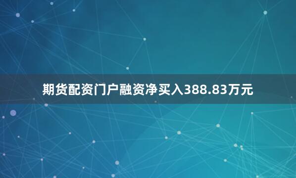 期货配资门户融资净买入388.83万元