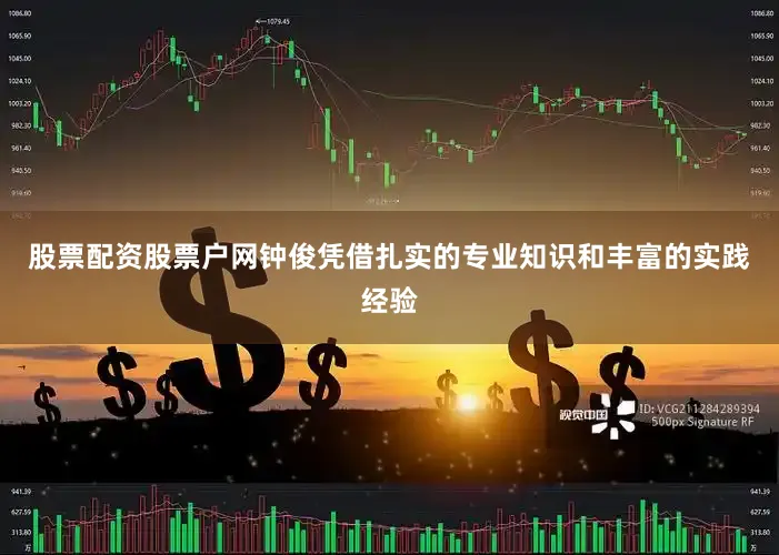 股票配资股票户网钟俊凭借扎实的专业知识和丰富的实践经验