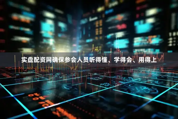 实盘配资网确保参会人员听得懂、学得会、用得上