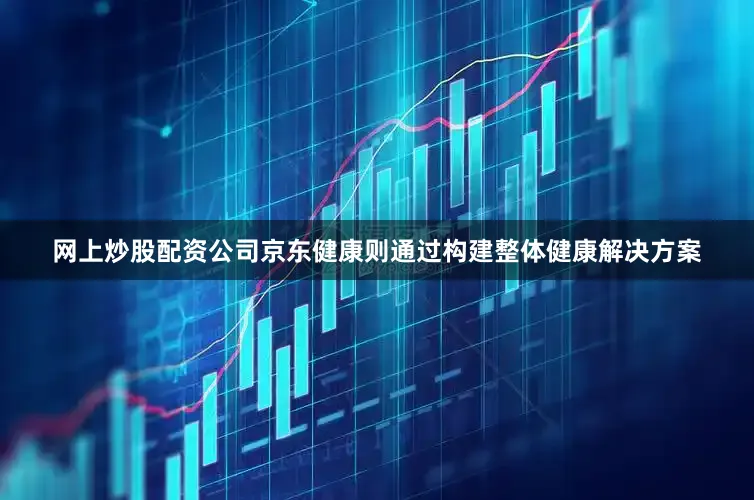 网上炒股配资公司京东健康则通过构建整体健康解决方案