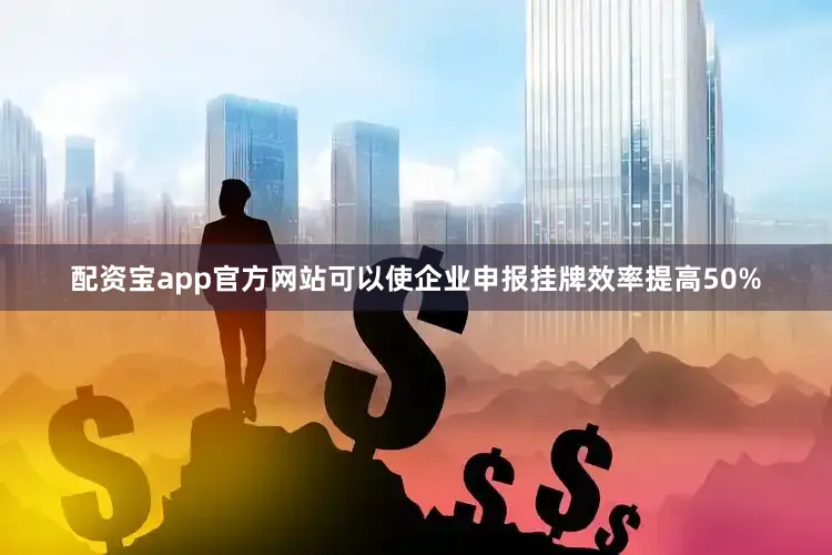 配资宝app官方网站可以使企业申报挂牌效率提高50%