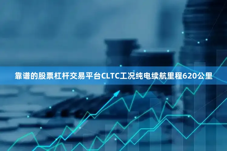 靠谱的股票杠杆交易平台CLTC工况纯电续航里程620公里
