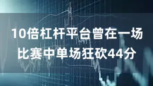 10倍杠杆平台曾在一场比赛中单场狂砍44分