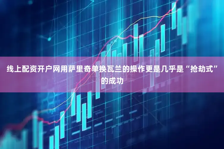 线上配资开户网用萨里奇单换瓦兰的操作更是几乎是“抢劫式”的成功