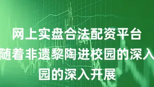 网上实盘合法配资平台公布随着非遗黎陶进校园的深入开展