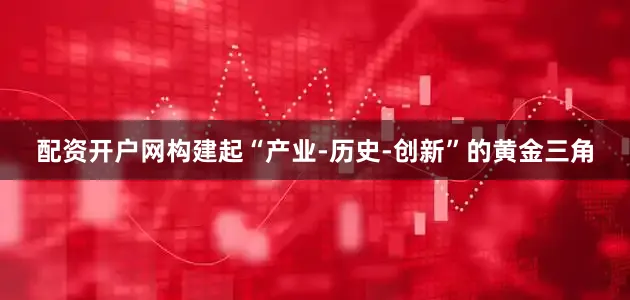 配资开户网构建起“产业-历史-创新”的黄金三角