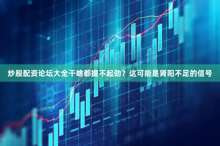 炒股配资论坛大全干啥都提不起劲？这可能是肾阳不足的信号